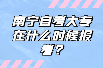 南宁自考大专在什么时候报考?